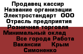 Продавец-кассир › Название организации ­ Электростандарт, ООО › Отрасль предприятия ­ Розничная торговля › Минимальный оклад ­ 22 000 - Все города Работа » Вакансии   . Крым,Симоненко